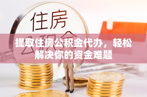兴义提取住房公积金代办，轻松解决你的资金难题