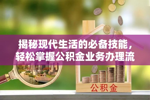 兴义揭秘现代生活的必备技能，轻松掌握公积金业务办理流程