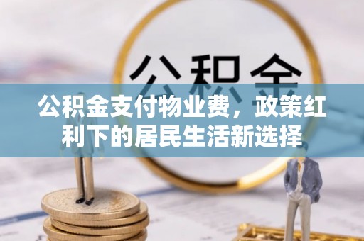 兴义公积金支付物业费，政策红利下的居民生活新选择