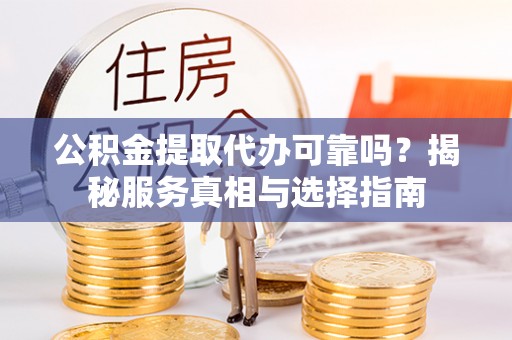兴义公积金提取代办可靠吗？揭秘服务真相与选择指南