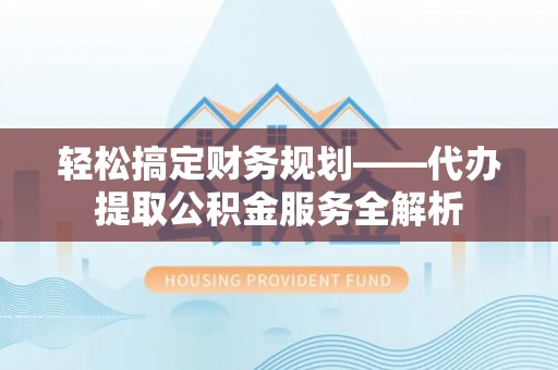 兴义轻松搞定财务规划——代办提取公积金服务全解析