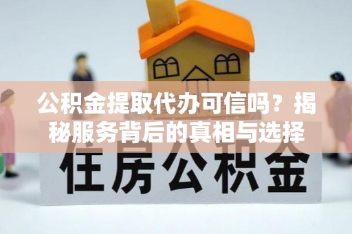 兴义公积金提取代办可信吗？揭秘服务背后的真相与选择