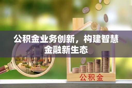 兴义公积金业务创新，构建智慧金融新生态