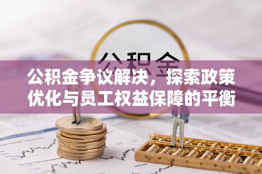 兴义公积金争议解决，探索政策优化与员工权益保障的平衡点