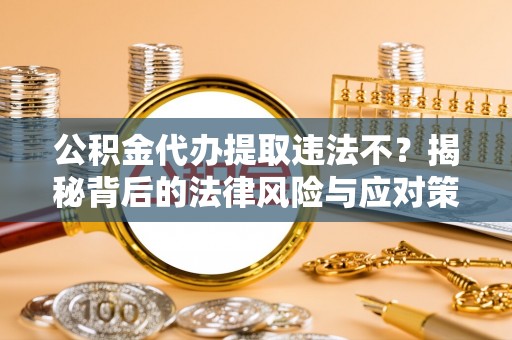 兴义公积金代办提取违法不？揭秘背后的法律风险与应对策略