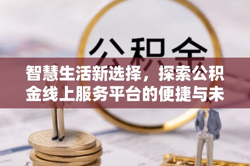 兴义智慧生活新选择，探索公积金线上服务平台的便捷与未来