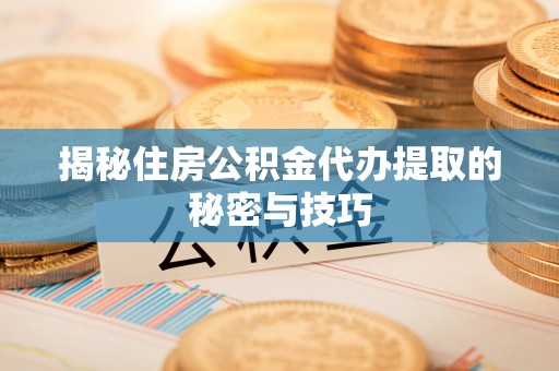 兴义揭秘住房公积金代办提取的秘密与技巧
