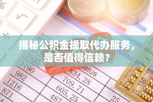 兴义揭秘公积金提取代办服务，是否值得信赖？