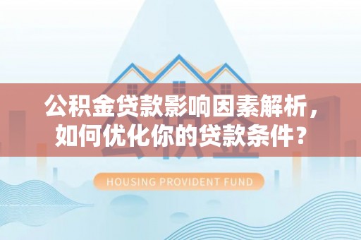 兴义公积金贷款影响因素解析，如何优化你的贷款条件？