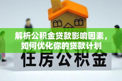 兴义解析公积金贷款影响因素，如何优化你的贷款计划