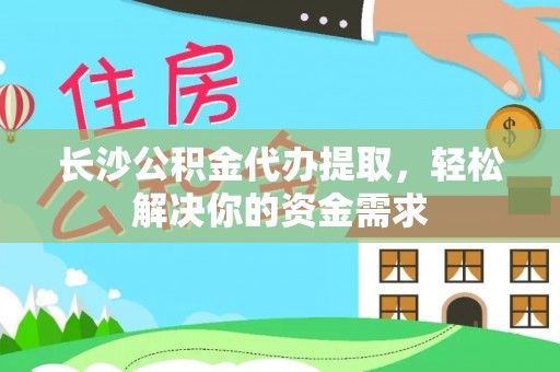 兴义长沙公积金代办提取，轻松解决你的资金需求