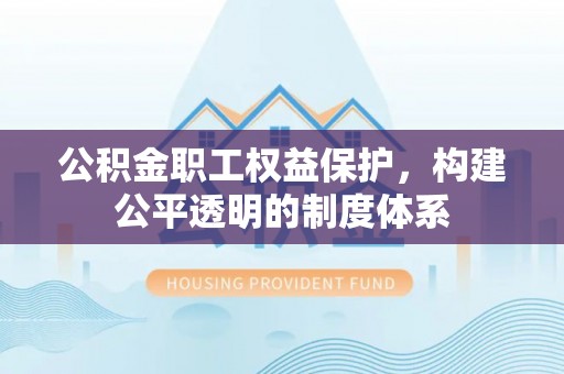 兴义公积金职工权益保护，构建公平透明的制度体系