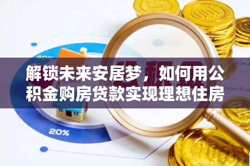 兴义解锁未来安居梦，如何用公积金购房贷款实现理想住房计划