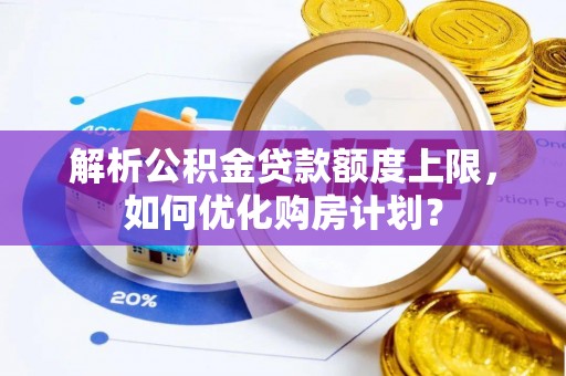 兴义解析公积金贷款额度上限，如何优化购房计划？