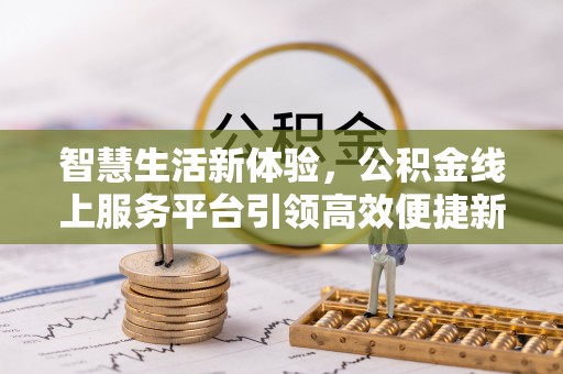 兴义智慧生活新体验，公积金线上服务平台引领高效便捷新时代