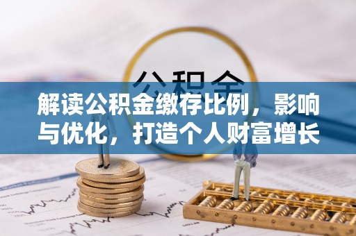 兴义解读公积金缴存比例，影响与优化，打造个人财富增长新引擎