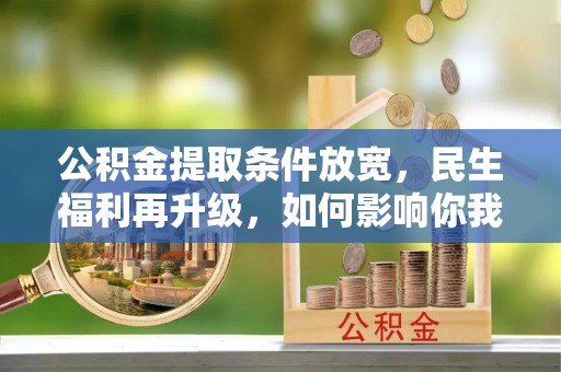 兴义公积金提取条件放宽，民生福利再升级，如何影响你我生活？