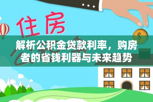 兴义解析公积金贷款利率，购房者的省钱利器与未来趋势