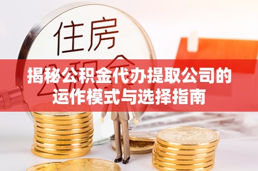 兴义揭秘公积金代办提取公司的运作模式与选择指南