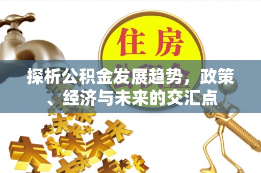兴义探析公积金发展趋势，政策、经济与未来的交汇点
