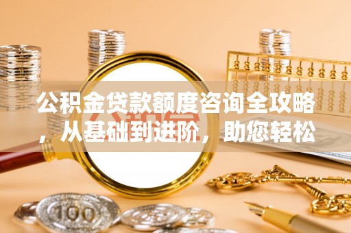 兴义公积金贷款额度咨询全攻略，从基础到进阶，助您轻松掌握关键要点