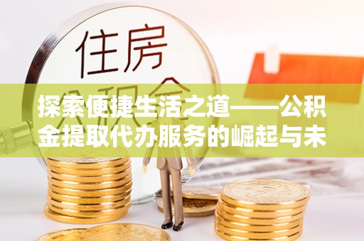 兴义探索便捷生活之道——公积金提取代办服务的崛起与未来