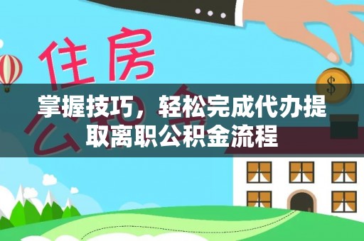 兴义掌握技巧，轻松完成代办提取离职公积金流程