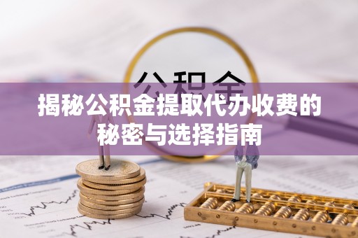 兴义揭秘公积金提取代办收费的秘密与选择指南
