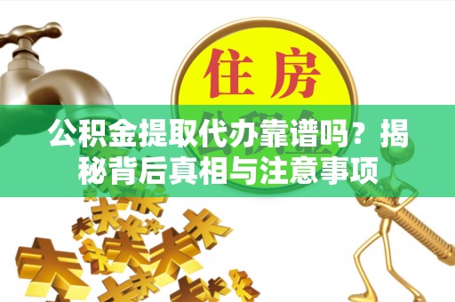 兴义公积金提取代办靠谱吗？揭秘背后真相与注意事项