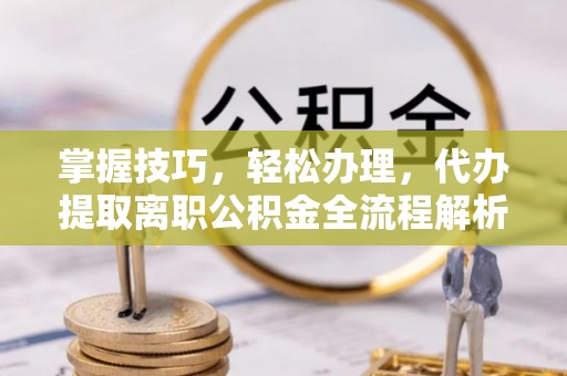 兴义掌握技巧，轻松办理，代办提取离职公积金全流程解析