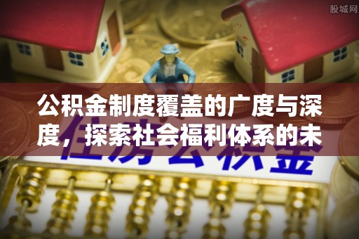 兴义公积金制度覆盖的广度与深度，探索社会福利体系的未来方向