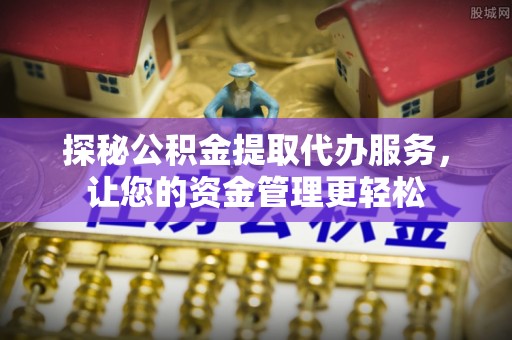 兴义探秘公积金提取代办服务，让您的资金管理更轻松