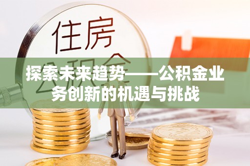 兴义探索未来趋势——公积金业务创新的机遇与挑战