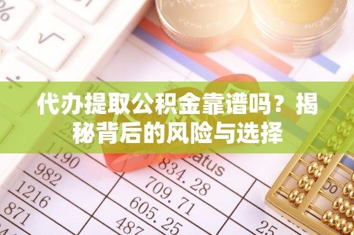 兴义代办提取公积金靠谱吗？揭秘背后的风险与选择