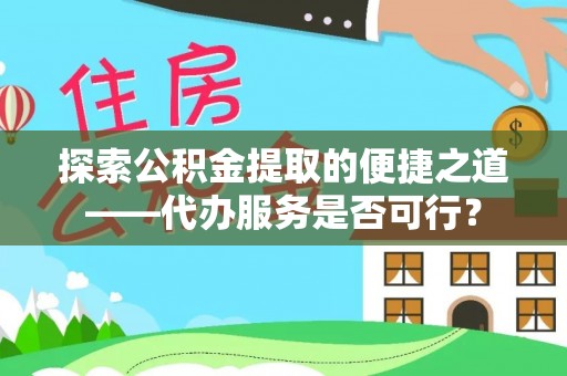 兴义探索公积金提取的便捷之道——代办服务是否可行？