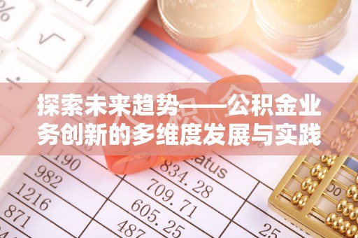 兴义探索未来趋势——公积金业务创新的多维度发展与实践