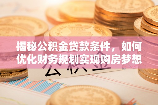兴义揭秘公积金贷款条件，如何优化财务规划实现购房梦想