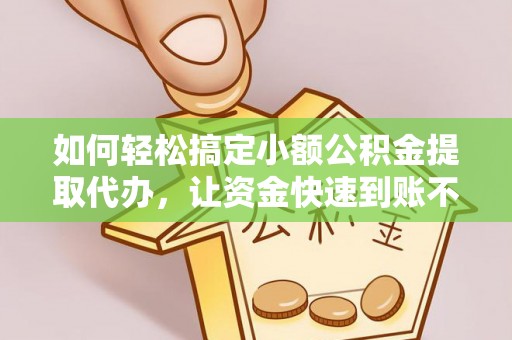 兴义如何轻松搞定小额公积金提取代办，让资金快速到账不是梦