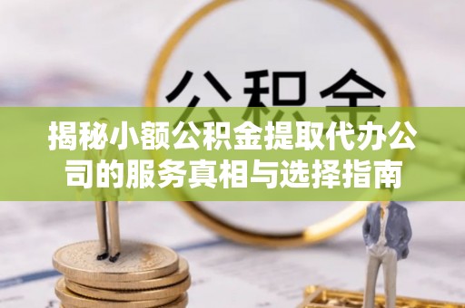兴义揭秘小额公积金提取代办公司的服务真相与选择指南