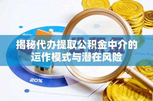 兴义揭秘代办提取公积金中介的运作模式与潜在风险