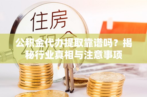 兴义公积金代办提取靠谱吗？揭秘行业真相与注意事项