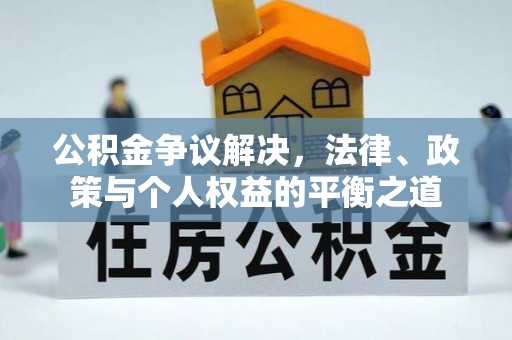 兴义公积金争议解决，法律、政策与个人权益的平衡之道
