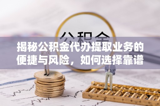 兴义揭秘公积金代办提取业务的便捷与风险，如何选择靠谱服务？