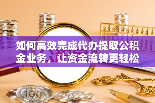兴义如何高效完成代办提取公积金业务，让资金流转更轻松