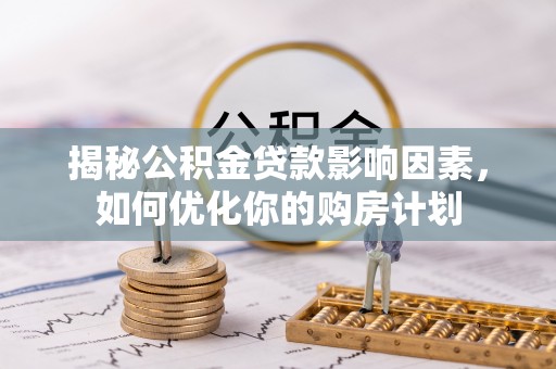 兴义揭秘公积金贷款影响因素，如何优化你的购房计划