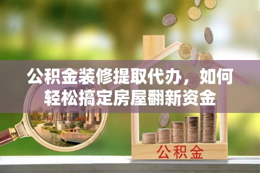 兴义公积金装修提取代办，如何轻松搞定房屋翻新资金