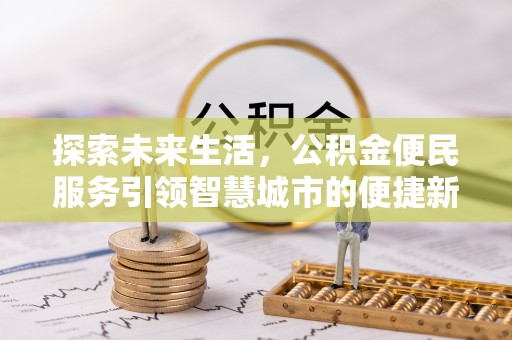 兴义探索未来生活，公积金便民服务引领智慧城市的便捷新体验