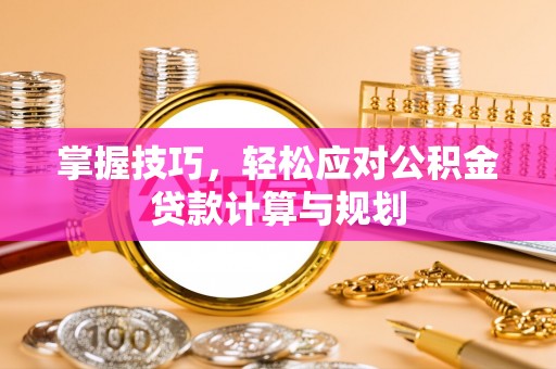 兴义掌握技巧，轻松应对公积金贷款计算与规划