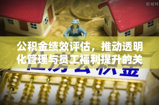 兴义公积金绩效评估，推动透明化管理与员工福利提升的关键