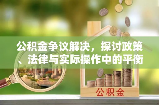 兴义公积金争议解决，探讨政策、法律与实际操作中的平衡之道